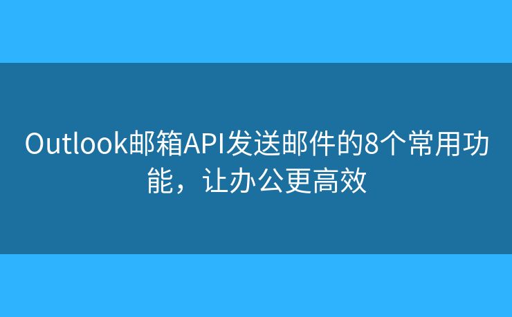 Outlook邮箱API发送邮件的8个常用功能，让办公更高效