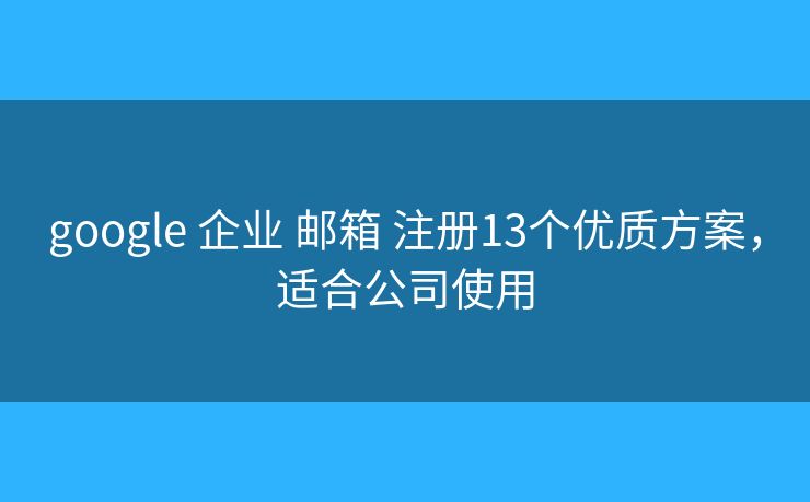 google 企业 邮箱 注册13个优质方案，适合公司使用