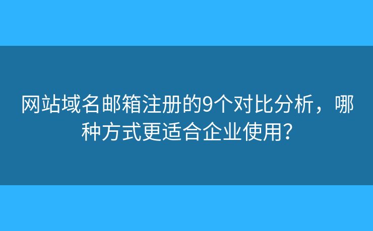网站域名邮箱注册的9个对比分析，哪种方式更适合企业使用？