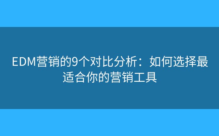 EDM营销的9个对比分析：如何选择最适合你的营销工具