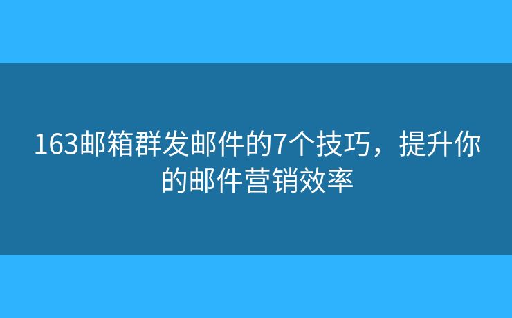 163邮箱群发邮件的7个技巧,提升你的邮件营销效率 163邮箱群发邮件的7个技巧,提升你的邮件营销效率