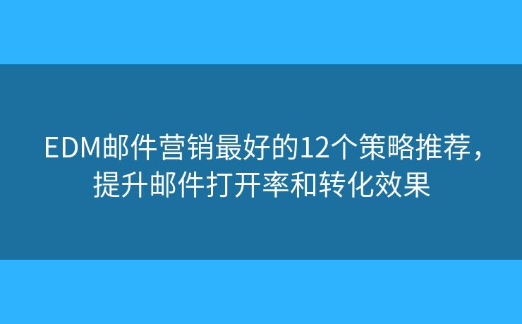 EDM邮件营销最好的12个策略推荐，提升邮件打开率和转化效果