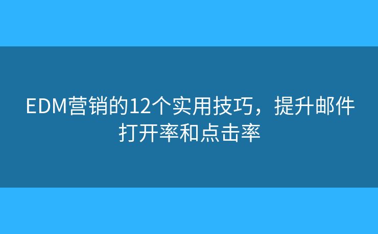 EDM营销的12个实用技巧，提升邮件打开率和点击率