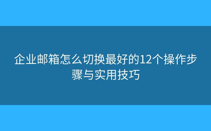 企业邮箱怎么切换最好的12个操作步骤与实用技巧