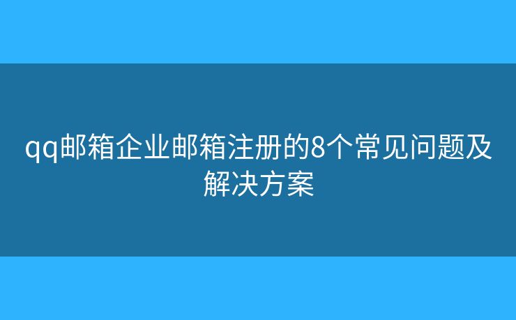 qq邮箱企业邮箱注册的8个常见问题及解决方案