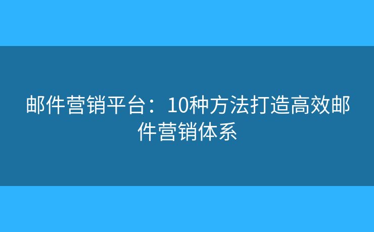邮件营销平台：10种方法打造高效邮件营销体系