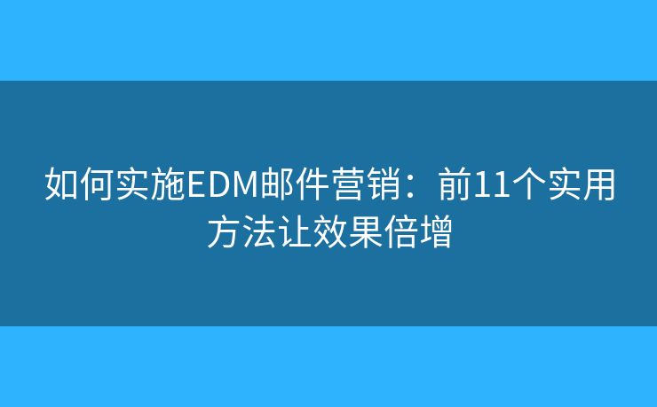 如何实施EDM邮件营销：前11个实用方法让效果倍增