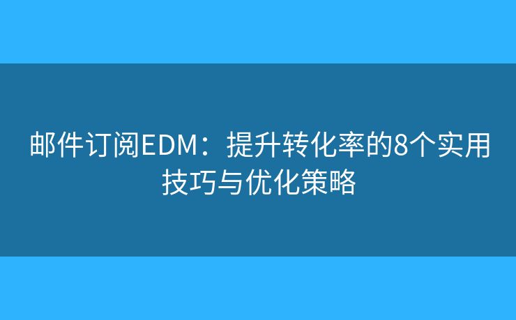 邮件订阅EDM：提升转化率的8个实用技巧与优化策略