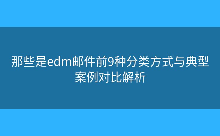 那些是edm邮件前9种分类方式与典型案例对比解析