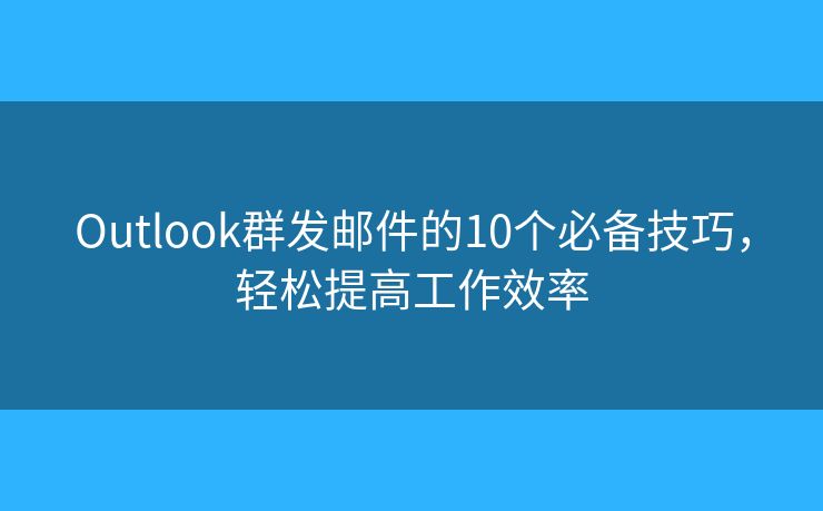 Outlook群发邮件的10个必备技巧，轻松提高工作效率