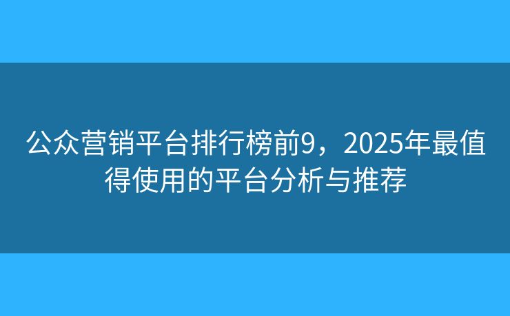 公众营销平台排行榜前9，2025年最值得使用的平台分析与推荐