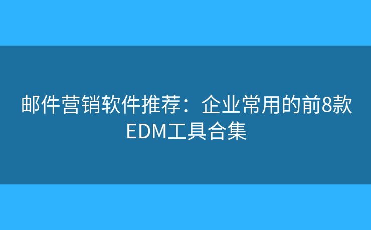 邮件营销软件推荐：企业常用的前8款EDM工具合集