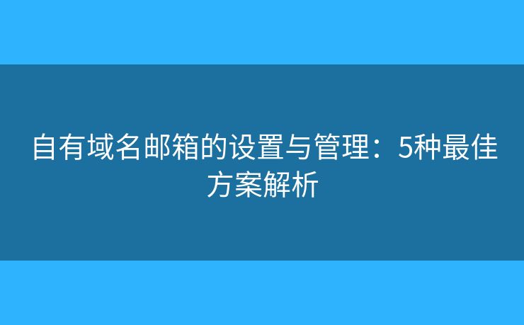 自有域名邮箱的设置与管理：5种最佳方案解析