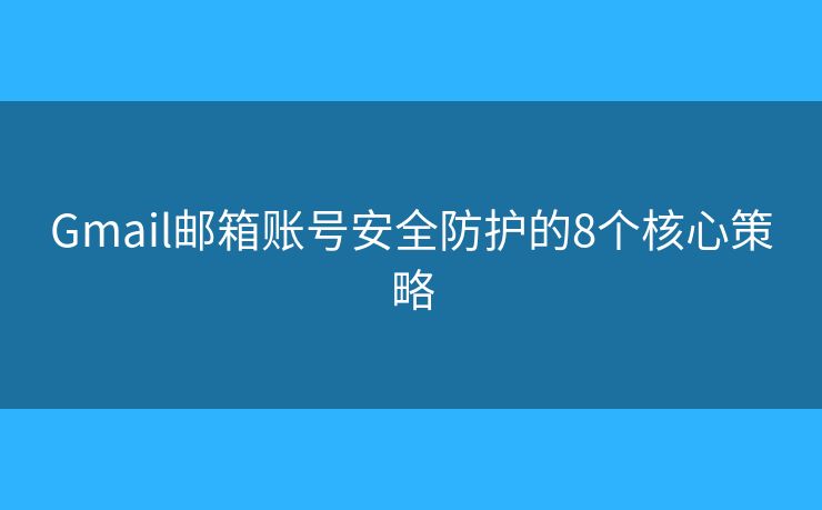 Gmail邮箱账号安全防护的8个核心策略