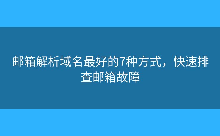 邮箱解析域名最好的7种方式，快速排查邮箱故障