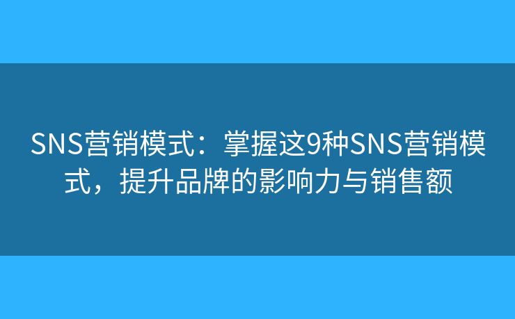 SNS营销模式：掌握这9种SNS营销模式，提升品牌的影响力与销售额
