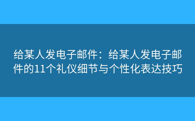 给某人发电子邮件：给某人发电子邮件的11个礼仪细节与个性化表达技巧