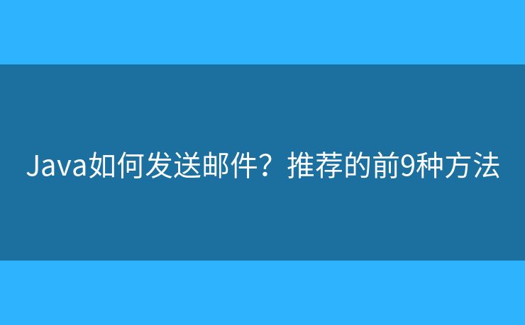 Java如何发送邮件?推荐的前9种方法 Java如何发送邮件?推荐的前9种方法