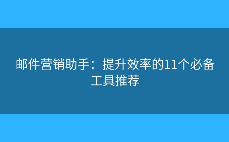 邮件营销助手:提升效率的11个必备工具推荐 邮件营销助手:提升效率的11个必备工具推荐