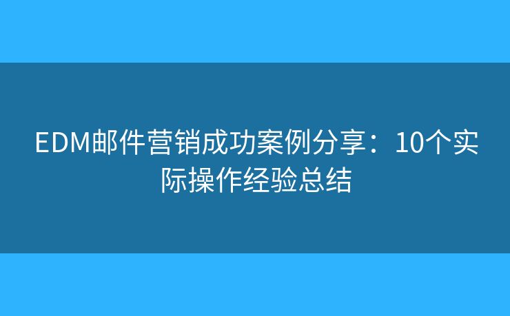 EDM邮件营销成功案例分享：10个实际操作经验总结