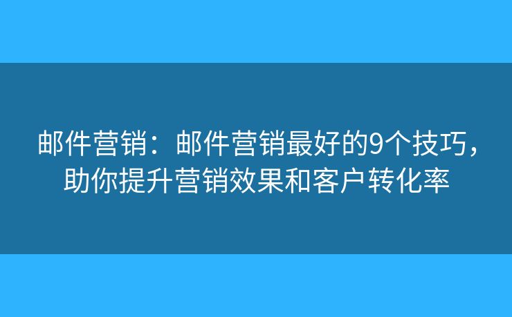 邮件营销：邮件营销最好的9个技巧，助你提升营销效果和客户转化率