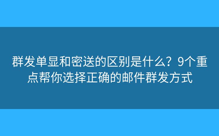 群发单显和密送的区别是什么？9个重点帮你选择正确的邮件群发方式