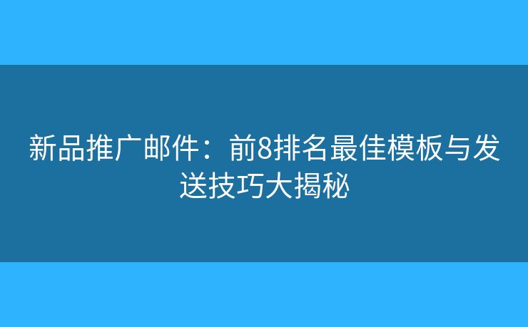 新品推广邮件：前8排名最佳模板与发送技巧大揭秘