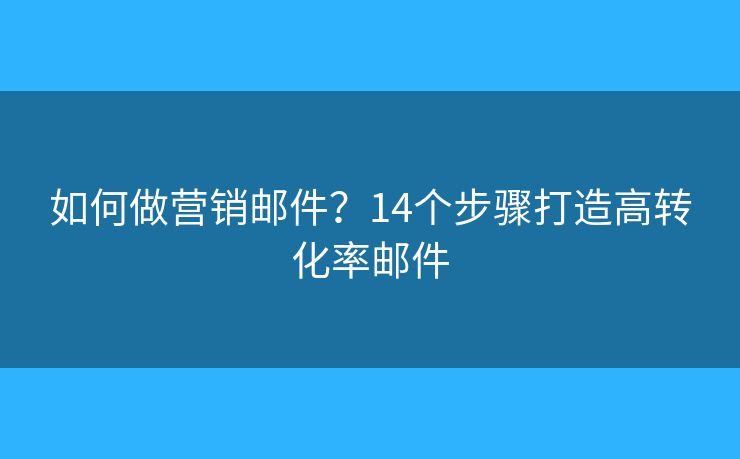 如何做营销邮件？14个步骤打造高转化率邮件
