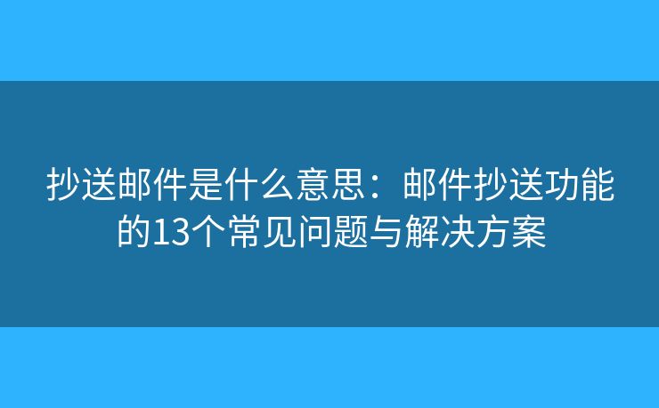 抄送邮件是什么意思：邮件抄送功能的13个常见问题与解决方案