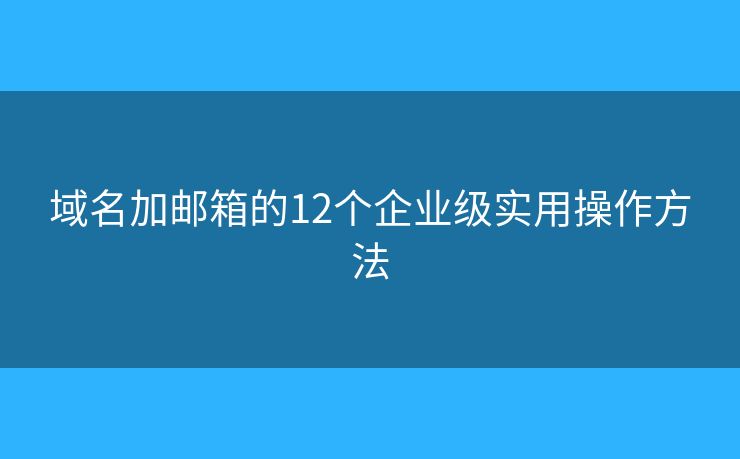 域名加邮箱的12个企业级实用操作方法