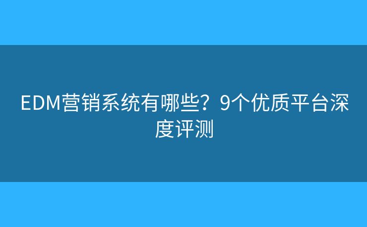 EDM营销系统有哪些？9个优质平台深度评测