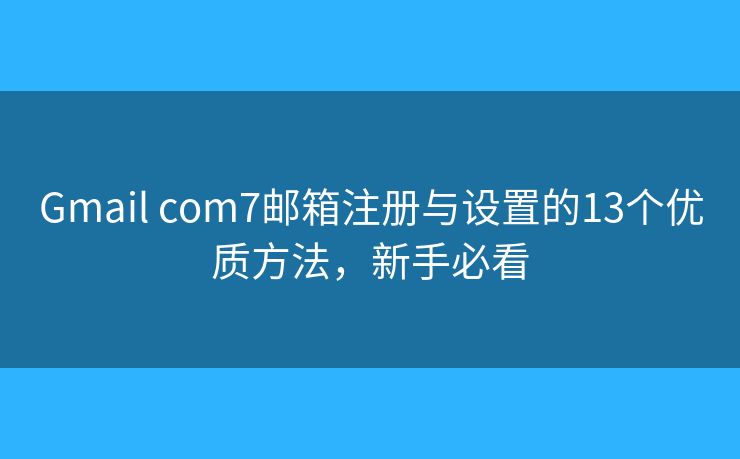 Gmail com7邮箱注册与设置的13个优质方法，新手必看