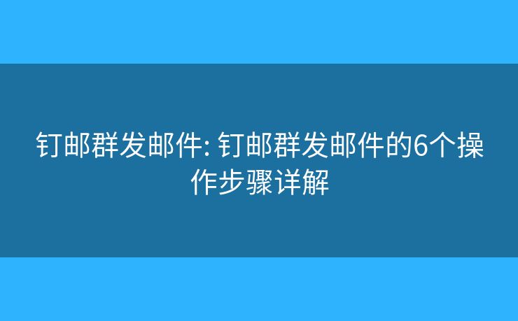 钉邮群发邮件: 钉邮群发邮件的6个操作步骤详解