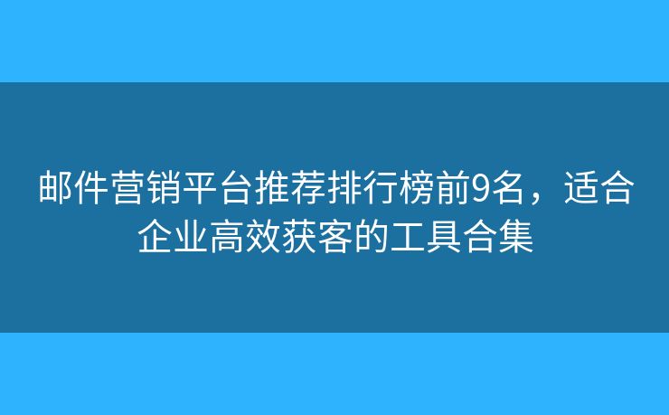 邮件营销平台推荐排行榜前9名，适合企业高效获客的工具合集