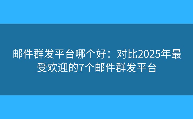 邮件群发平台哪个好：对比2025年最受欢迎的7个邮件群发平台
