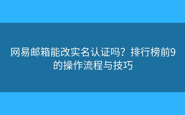 网易邮箱能改实名认证吗？排行榜前9的操作流程与技巧