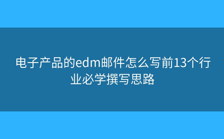 电子产品的edm邮件怎么写前13个行业必学撰写思路