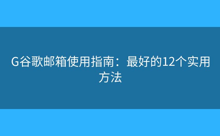 G谷歌邮箱使用指南:最好的12个实用方法 G谷歌邮箱使用指南:最好的12个实用方法