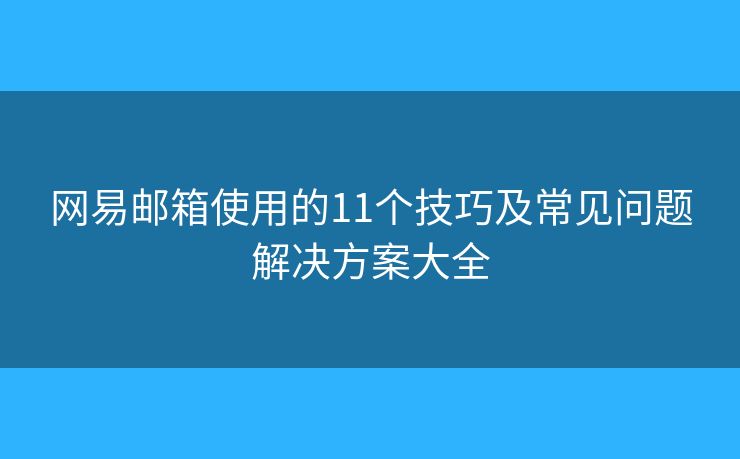 网易邮箱使用的11个技巧及常见问题解决方案大全
