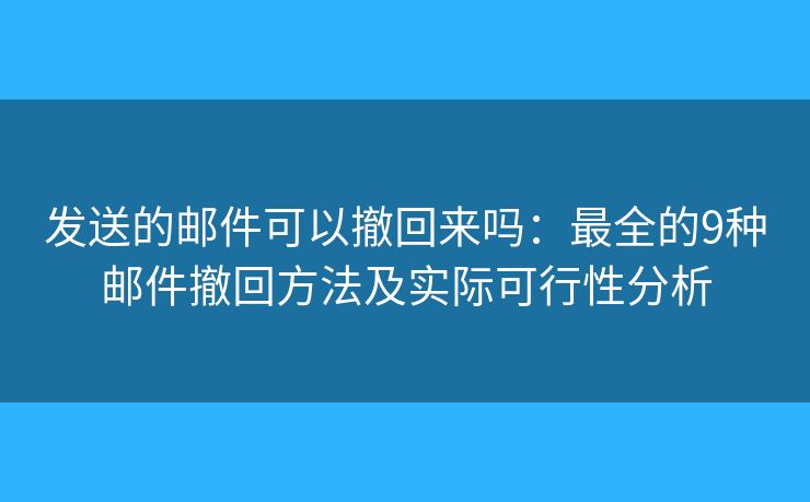 发送的邮件可以撤回来吗：最全的9种邮件撤回方法及实际可行性分析