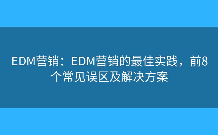 EDM营销：EDM营销的最佳实践，前8个常见误区及解决方案