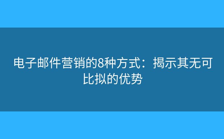 电子邮件营销的8种方式：揭示其无可比拟的优势