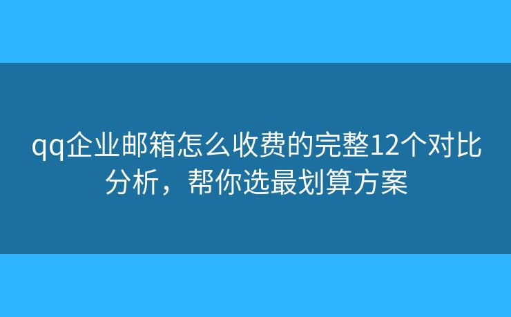 qq企业邮箱怎么收费的完整12个对比分析，帮你选最划算方案