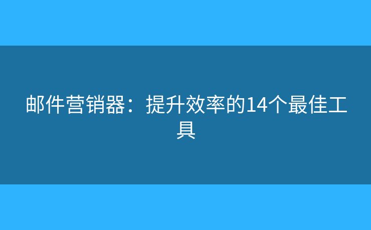 邮件营销器：提升效率的14个最佳工具