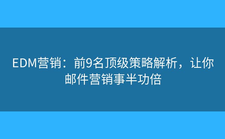 EDM营销：前9名顶级策略解析，让你邮件营销事半功倍