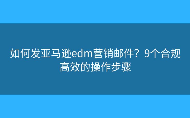 如何发亚马逊edm营销邮件？9个合规高效的操作步骤