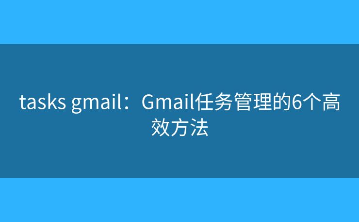 tasks gmail：Gmail任务管理的6个高效方法