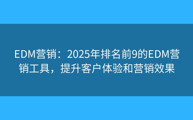 EDM营销:2025年排名前9的EDM营销工具,提升客户体验和营销效果 EDM营销:2025年排名前9的EDM营销工具,提升客户体验和营销效果