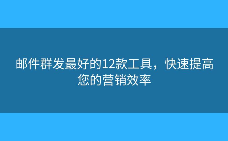 邮件群发最好的12款工具，快速提高您的营销效率