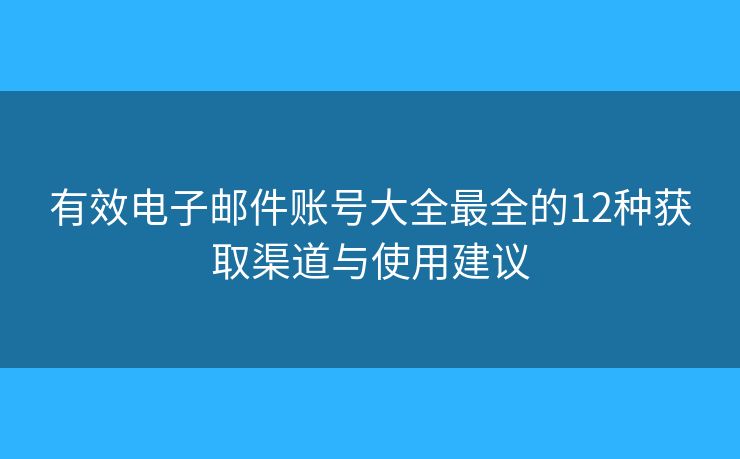 有效电子邮件账号大全最全的12种获取渠道与使用建议